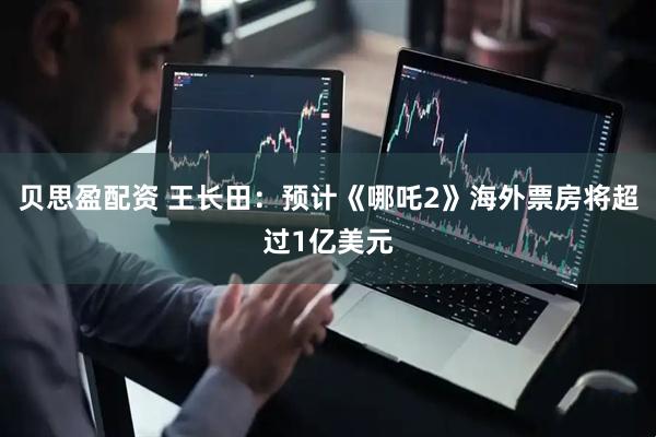 贝思盈配资 王长田：预计《哪吒2》海外票房将超过1亿美元