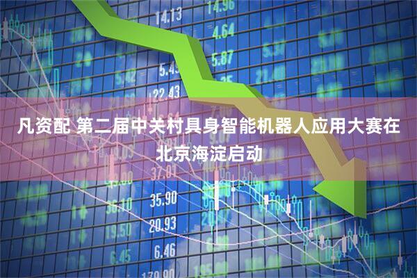 凡资配 第二届中关村具身智能机器人应用大赛在北京海淀启动