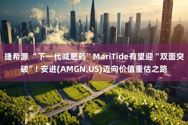 捷希源 “下一代减肥药”MariTide有望迎“双面突破”! 安进(AMGN.US)迈向价值重估之路