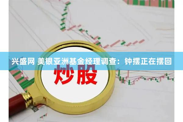 兴盛网 美银亚洲基金经理调查:钟摆正在摆回
