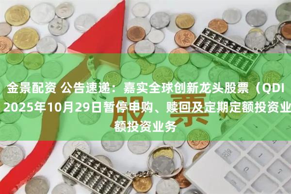金景配资 公告速递：嘉实全球创新龙头股票（QDII）2025年10月29日暂停申购、赎回及定期定额投资业务