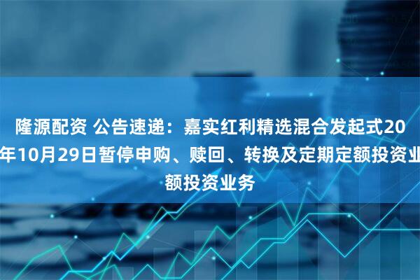隆源配资 公告速递：嘉实红利精选混合发起式2025年10月29日暂停申购、赎回、转换及定期定额投资业务