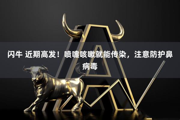 闪牛 近期高发！喷嚏咳嗽就能传染，注意防护鼻病毒