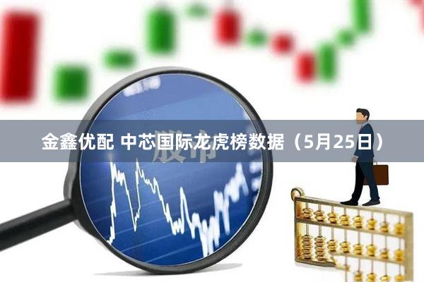 金鑫优配 中芯国际龙虎榜数据（5月25日）