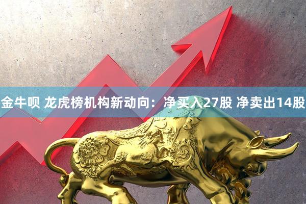 金牛呗 龙虎榜机构新动向：净买入27股 净卖出14股