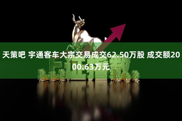 天策吧 宇通客车大宗交易成交62.50万股 成交额2000.63万元